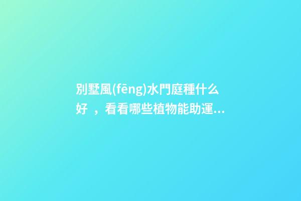 別墅風(fēng)水門庭種什么好，看看哪些植物能助運(yùn)家運(yùn)